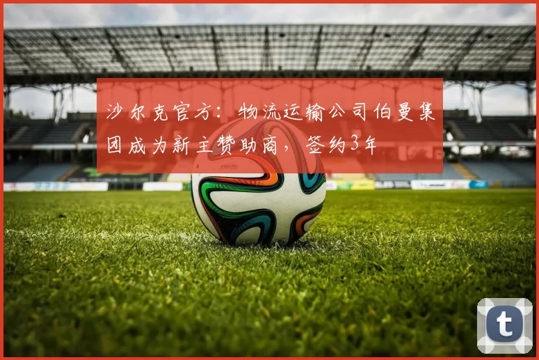 沙尔克官方：物流运输公司伯曼集团成为新主赞助商，签约3年