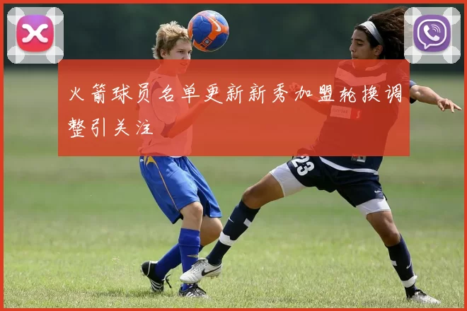 火箭球员名单更新新秀加盟轮换调整引关注