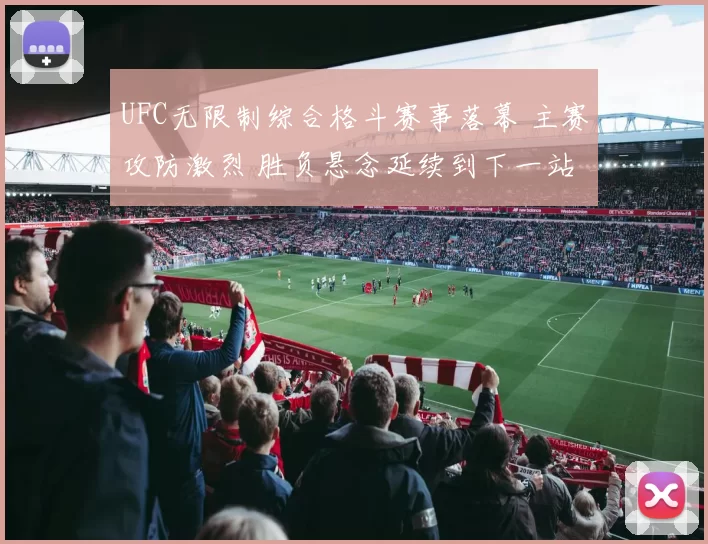 UFC无限制综合格斗赛事落幕 主赛攻防激烈 胜负悬念延续到下一站