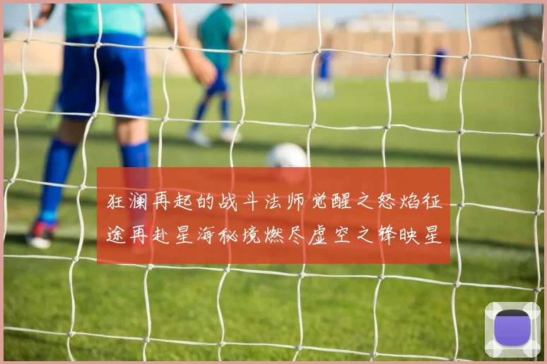 狂澜再起的战斗法师觉醒之怒焰征途再赴星海秘境燃尽虚空之锋映星