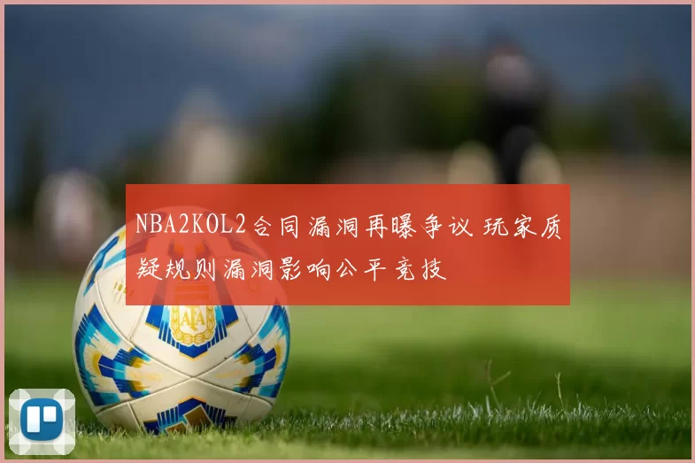 NBA2KOL2合同漏洞再曝争议 玩家质疑规则漏洞影响公平竞技
