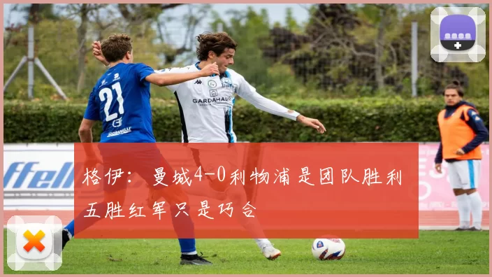 格伊：曼城4-0利物浦是团队胜利 五胜红军只是巧合