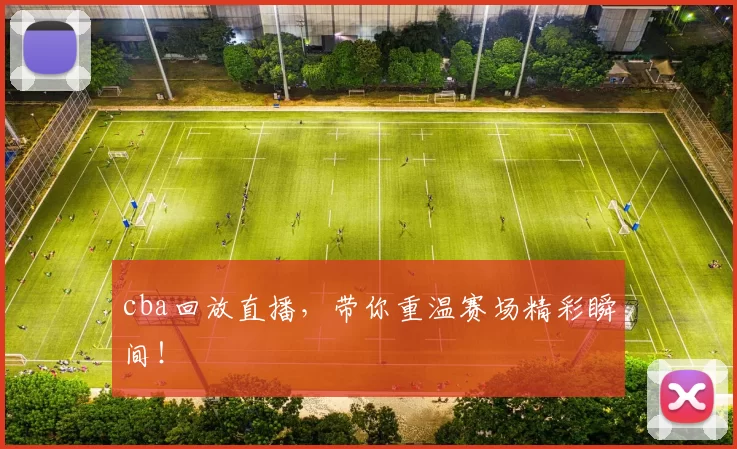 cba回放直播，带你重温赛场精彩瞬间！