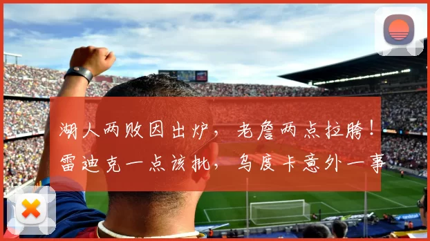 湖人两败因出炉，老詹两点拉胯！雷迪克一点该批，乌度卡意外一事