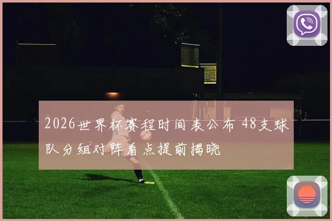2026世界杯赛程时间表公布 48支球队分组对阵看点提前揭晓