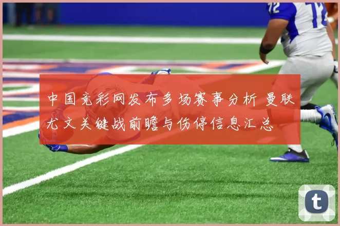 中国竞彩网发布多场赛事分析 曼联尤文关键战前瞻与伤停信息汇总