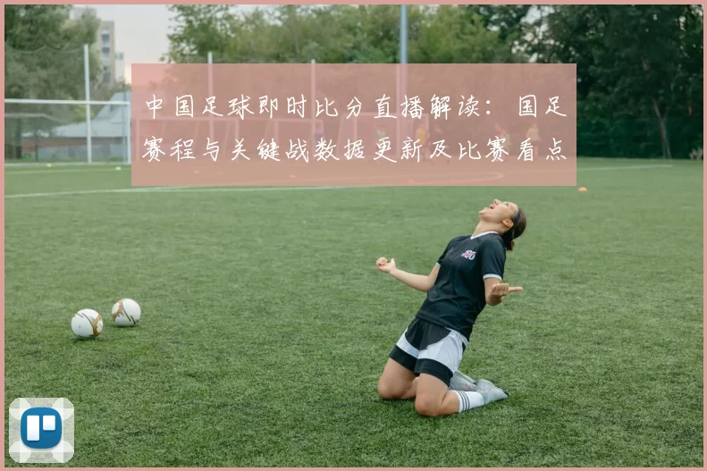 中国足球即时比分直播解读：国足赛程与关键战数据更新及比赛看点