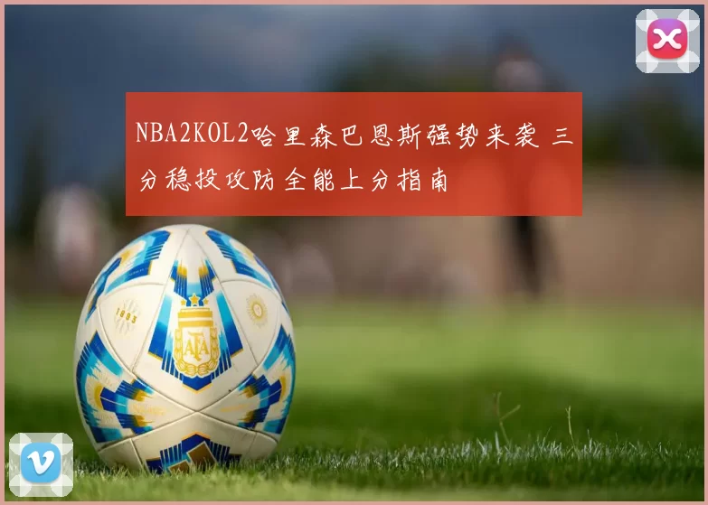 NBA2KOL2哈里森巴恩斯强势来袭 三分稳投攻防全能上分指南