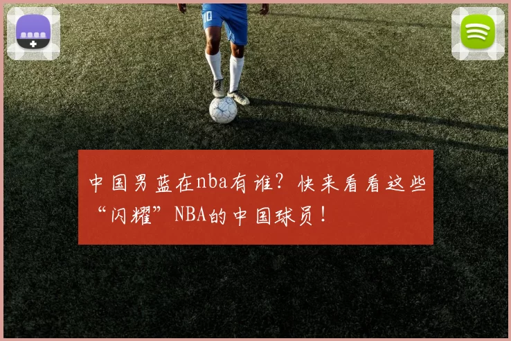 中国男蓝在nba有谁？快来看看这些“闪耀”NBA的中国球员！