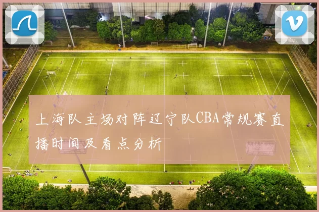上海队主场对阵辽宁队CBA常规赛直播时间及看点分析