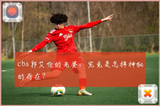 cba郭艾伦的老婆，究竟是怎样神秘的存在？