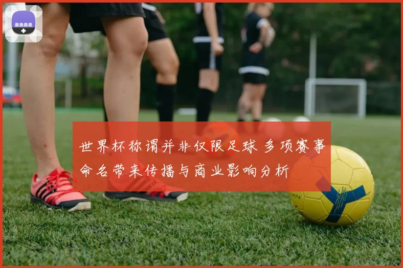 世界杯称谓并非仅限足球 多项赛事命名带来传播与商业影响分析