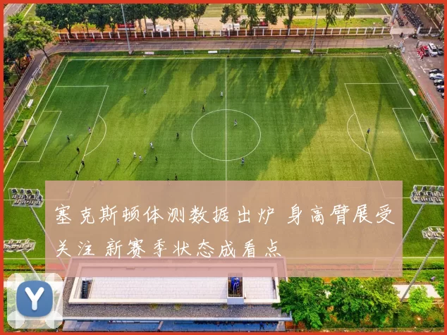 塞克斯顿体测数据出炉 身高臂展受关注 新赛季状态成看点