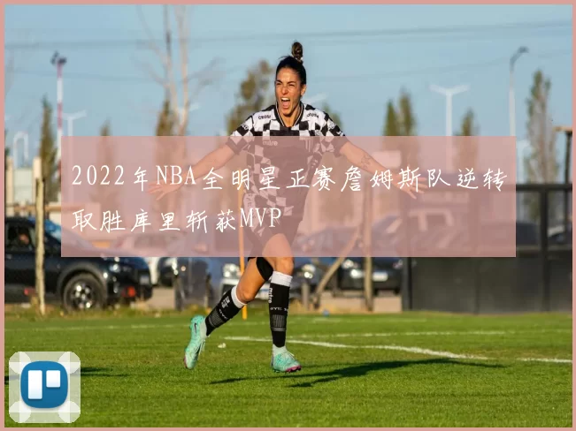 2022年NBA全明星正赛詹姆斯队逆转取胜库里斩获MVP