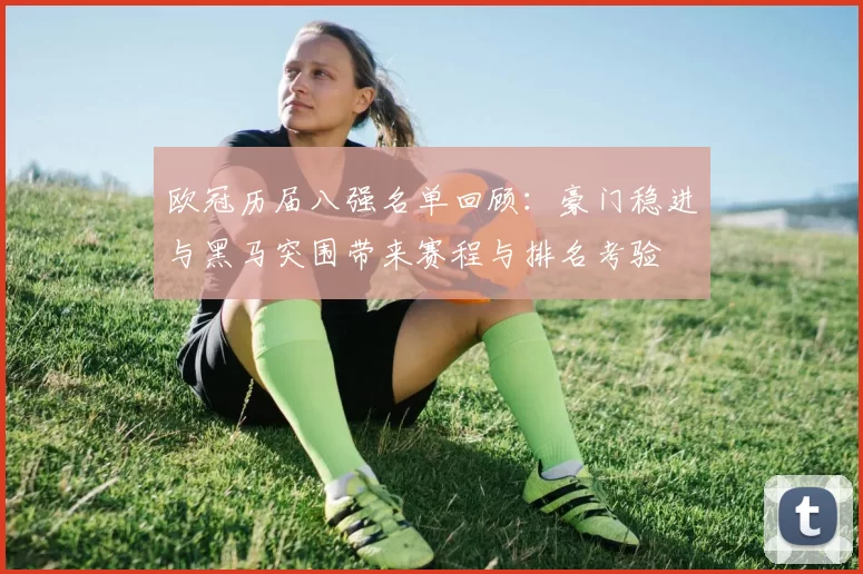 欧冠历届八强名单回顾：豪门稳进与黑马突围带来赛程与排名考验