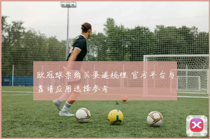 欧冠球票购买渠道梳理 官方平台与靠谱应用选择参考