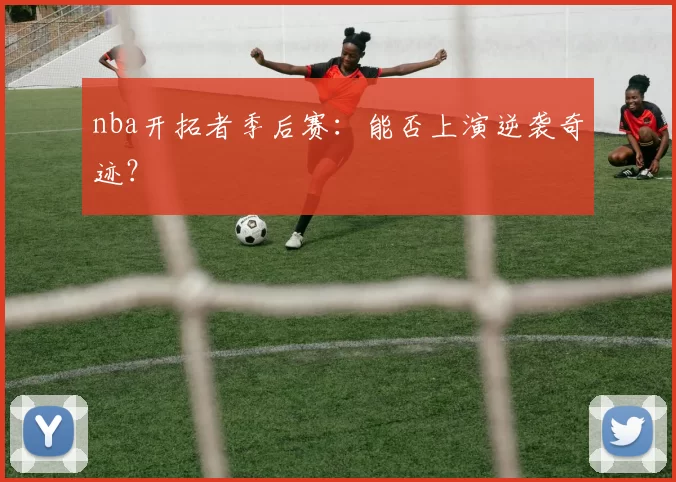 nba开拓者季后赛：能否上演逆袭奇迹？