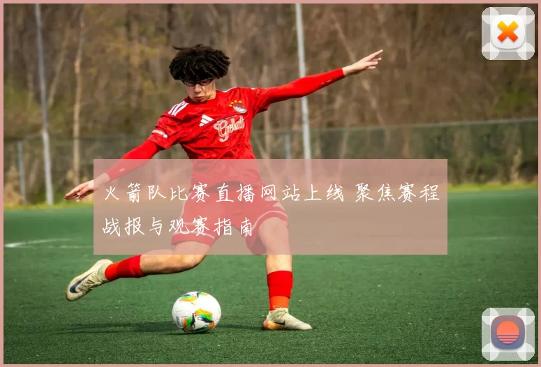 火箭队比赛直播网站上线 聚焦赛程战报与观赛指南