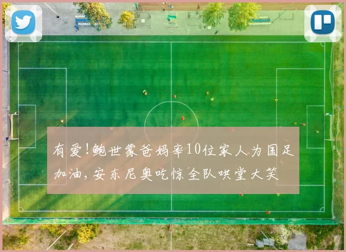 有爱!鲍世蒙爸妈率10位家人为国足加油,安东尼奥吃惊全队哄堂大笑