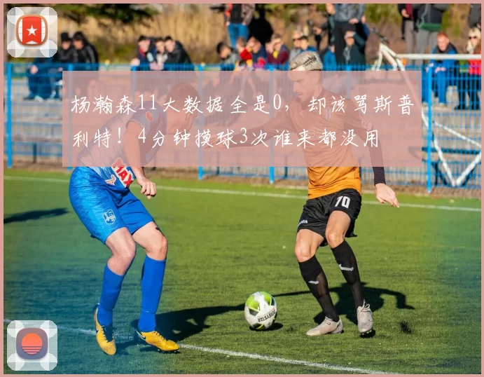 杨瀚森11大数据全是0，却该骂斯普利特！4分钟摸球3次谁来都没用
