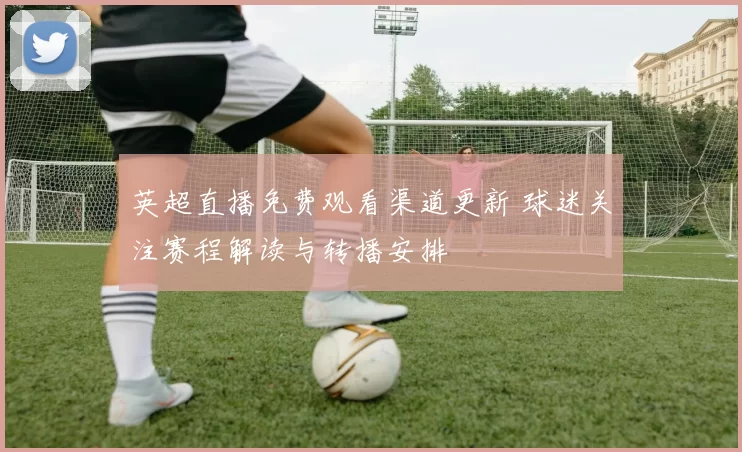 英超直播免费观看渠道更新 球迷关注赛程解读与转播安排