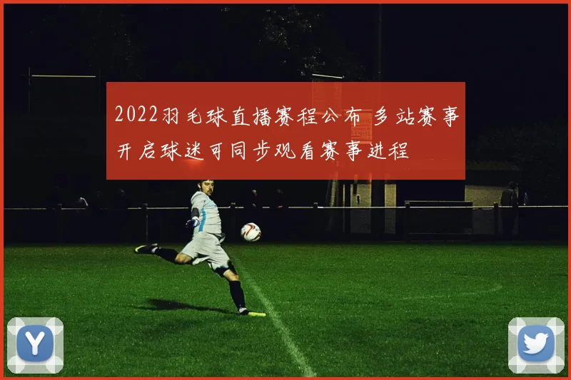 2022羽毛球直播赛程公布 多站赛事开启球迷可同步观看赛事进程
