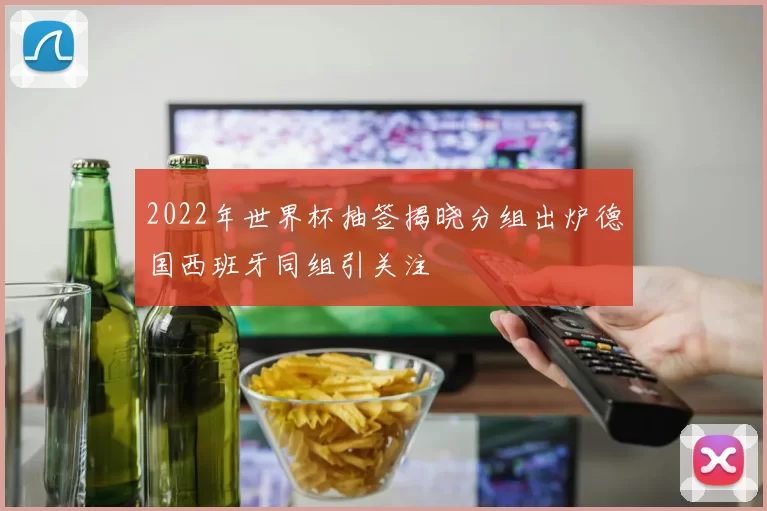2022年世界杯抽签揭晓分组出炉德国西班牙同组引关注