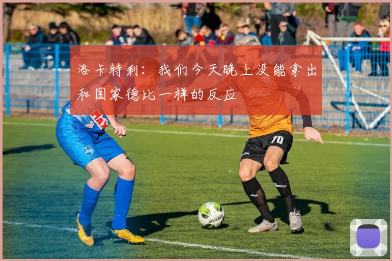 洛卡特利：我们今天晚上没能拿出和国家德比一样的反应